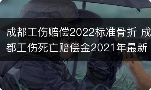 成都工伤赔偿2022标准骨折 成都工伤死亡赔偿金2021年最新标准