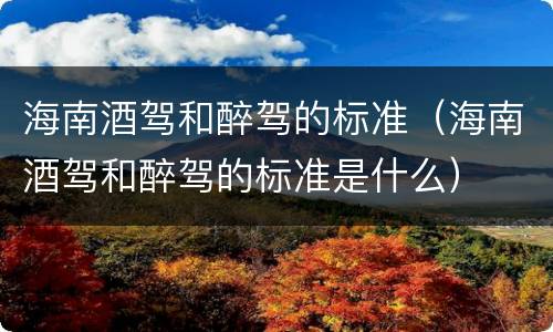 海南酒驾和醉驾的标准（海南酒驾和醉驾的标准是什么）
