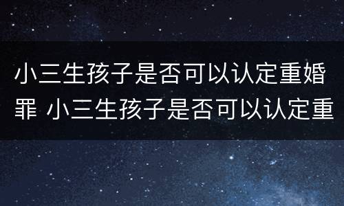 小三生孩子是否可以认定重婚罪 小三生孩子是否可以认定重婚罪的条件