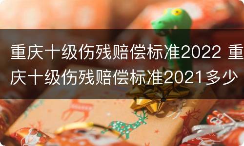 重庆十级伤残赔偿标准2022 重庆十级伤残赔偿标准2021多少钱大概