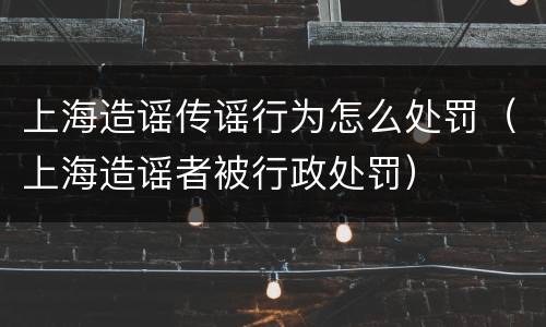 上海造谣传谣行为怎么处罚（上海造谣者被行政处罚）