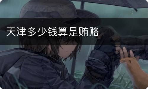 天津多少钱算是贿赂