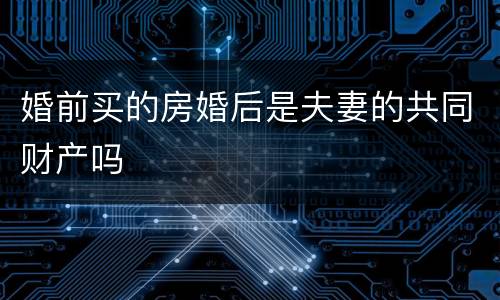 婚前买的房婚后是夫妻的共同财产吗