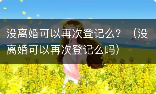 没离婚可以再次登记么？（没离婚可以再次登记么吗）