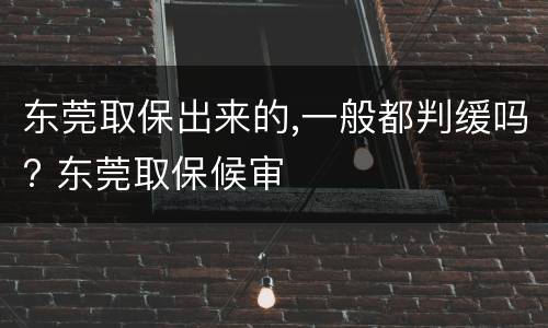 东莞取保出来的,一般都判缓吗? 东莞取保候审