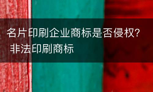 名片印刷企业商标是否侵权？ 非法印刷商标
