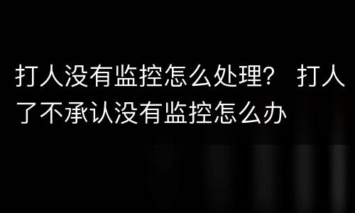 打人没有监控怎么处理？ 打人了不承认没有监控怎么办