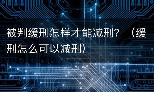 被判缓刑怎样才能减刑？（缓刑怎么可以减刑）