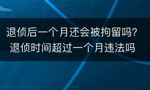 退侦后一个月还会被拘留吗？ 退侦时间超过一个月违法吗