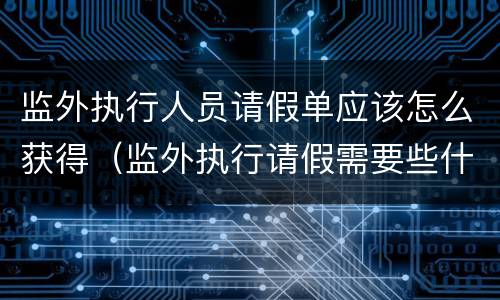 监外执行人员请假单应该怎么获得（监外执行请假需要些什么）