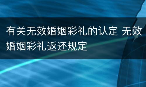 有关无效婚姻彩礼的认定 无效婚姻彩礼返还规定