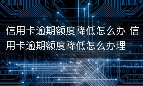 信用卡逾期额度降低怎么办 信用卡逾期额度降低怎么办理