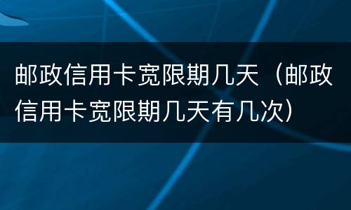 邮政信用卡宽限期几天（邮政信用卡宽限期几天有几次）
