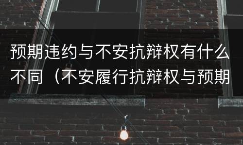 预期违约与不安抗辩权有什么不同（不安履行抗辩权与预期违约责任）