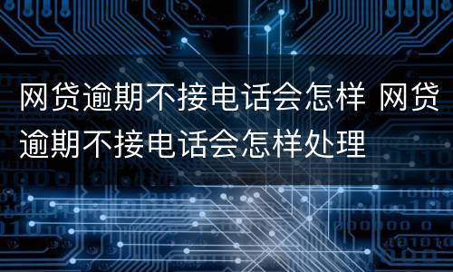 网贷逾期不接电话会怎样 网贷逾期不接电话会怎样处理