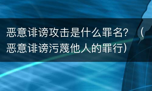 恶意诽谤攻击是什么罪名？（恶意诽谤污蔑他人的罪行）