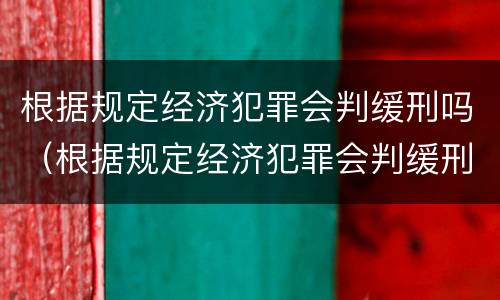 根据规定经济犯罪会判缓刑吗（根据规定经济犯罪会判缓刑吗知乎）