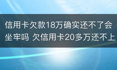 信用卡欠款18万确实还不了会坐牢吗 欠信用卡20多万还不上会坐牢吗