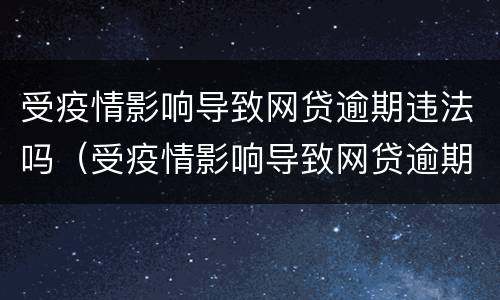 受疫情影响导致网贷逾期违法吗（受疫情影响导致网贷逾期违法吗怎么处理）