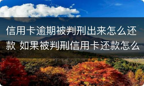 信用卡逾期被判刑出来怎么还款 如果被判刑信用卡还款怎么办