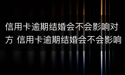 信用卡逾期结婚会不会影响对方 信用卡逾期结婚会不会影响对方买房