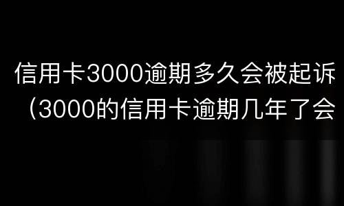 信用卡3000逾期多久会被起诉（3000的信用卡逾期几年了会被告吗）