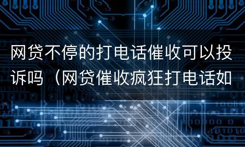 网贷不停的打电话催收可以投诉吗（网贷催收疯狂打电话如何投诉）
