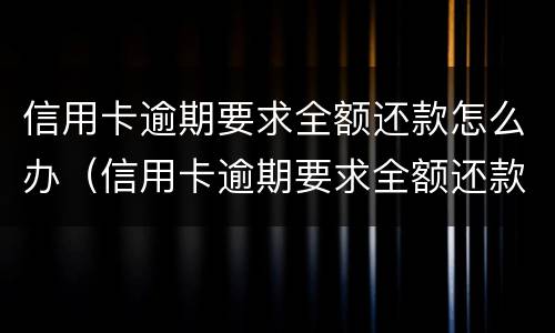 信用卡逾期要求全额还款怎么办（信用卡逾期要求全额还款怎么办理）