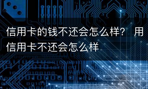信用卡的钱不还会怎么样？ 用信用卡不还会怎么样