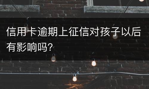 信用卡逾期上征信对孩子以后有影响吗？
