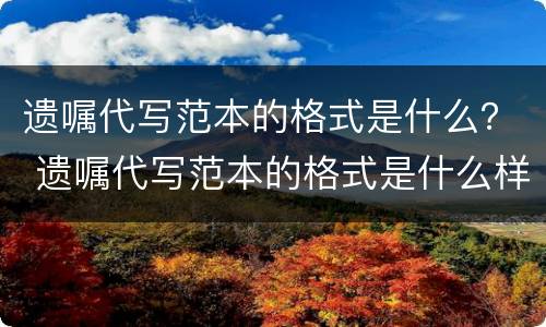 遗嘱代写范本的格式是什么？ 遗嘱代写范本的格式是什么样的