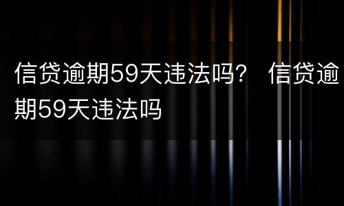 信贷逾期59天违法吗？ 信贷逾期59天违法吗