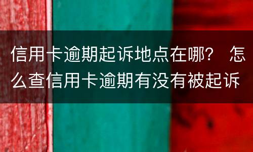 信用卡逾期起诉地点在哪？ 怎么查信用卡逾期有没有被起诉