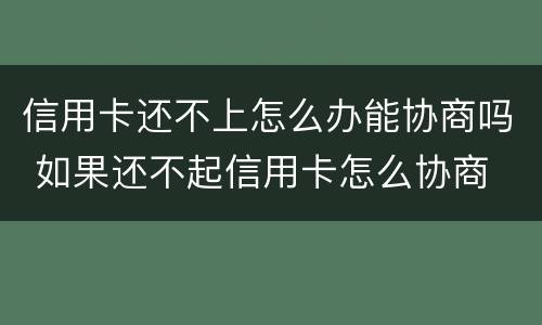 信用卡还不上怎么办能协商吗 如果还不起信用卡怎么协商