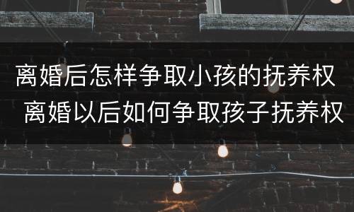 离婚后怎样争取小孩的抚养权 离婚以后如何争取孩子抚养权