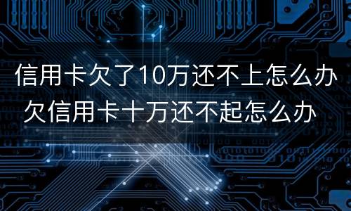 信用卡欠了10万还不上怎么办 欠信用卡十万还不起怎么办