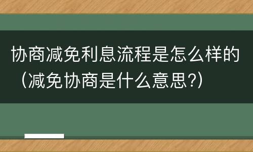 协商减免利息流程是怎么样的（减免协商是什么意思?）