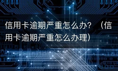 信用卡逾期严重怎么办？（信用卡逾期严重怎么办理）