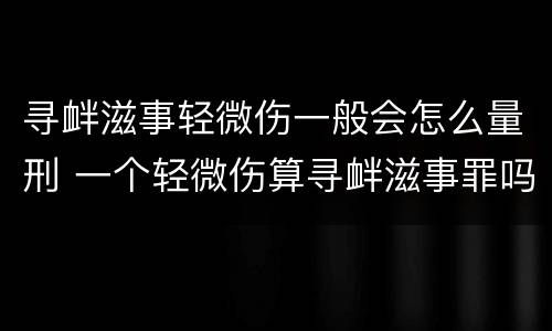 寻衅滋事轻微伤一般会怎么量刑 一个轻微伤算寻衅滋事罪吗