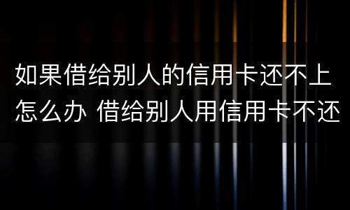 如果借给别人的信用卡还不上怎么办 借给别人用信用卡不还怎么办