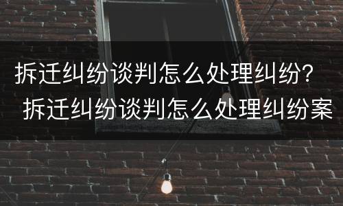 拆迁纠纷谈判怎么处理纠纷？ 拆迁纠纷谈判怎么处理纠纷案件