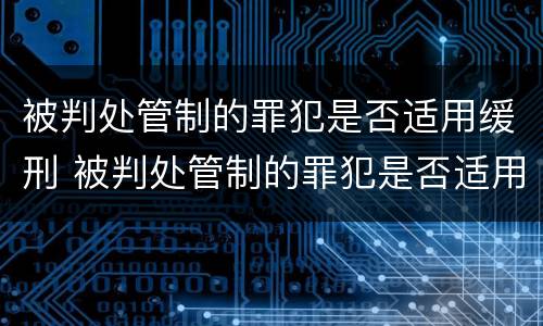被判处管制的罪犯是否适用缓刑 被判处管制的罪犯是否适用缓刑条件