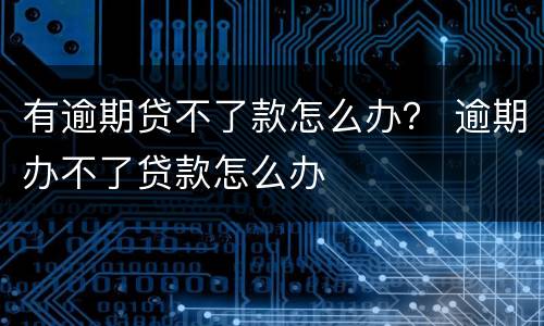 有逾期贷不了款怎么办？ 逾期办不了贷款怎么办