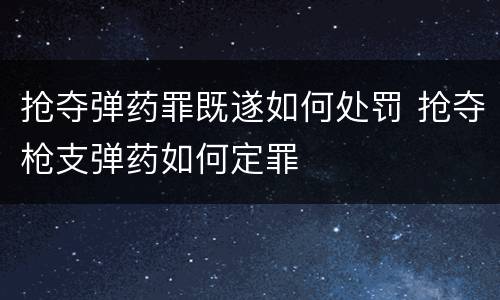 抢夺弹药罪既遂如何处罚 抢夺枪支弹药如何定罪