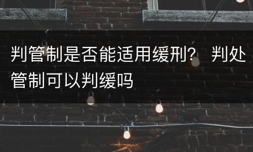 判管制是否能适用缓刑？ 判处管制可以判缓吗