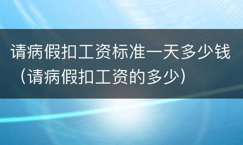 请病假扣工资标准一天多少钱（请病假扣工资的多少）