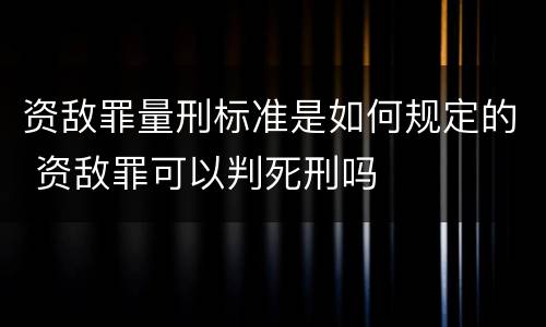 资敌罪量刑标准是如何规定的 资敌罪可以判死刑吗