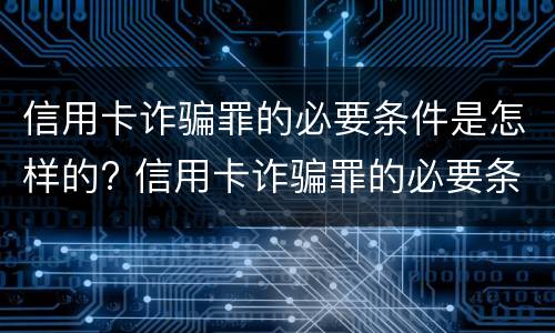 信用卡诈骗罪的必要条件是怎样的? 信用卡诈骗罪的必要条件是怎样的呢