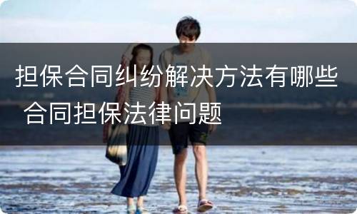 担保合同纠纷解决方法有哪些 合同担保法律问题