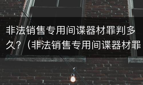 非法销售专用间谍器材罪判多久?（非法销售专用间谍器材罪判多久以上）